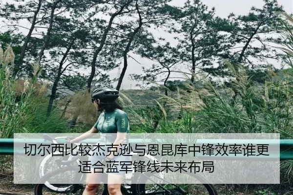 切尔西比较杰克逊与恩昆库中锋效率谁更适合蓝军锋线未来布局