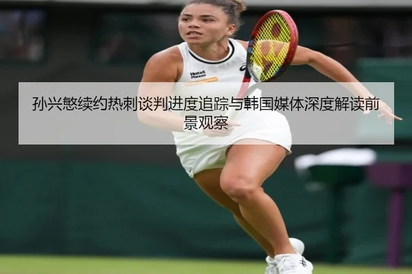 孙兴慜续约热刺谈判进度追踪与韩国媒体深度解读前景观察