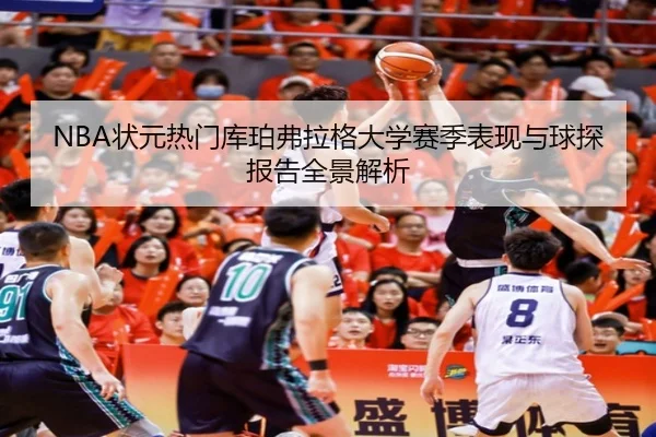 NBA状元热门库珀弗拉格大学赛季表现与球探报告全景解析
