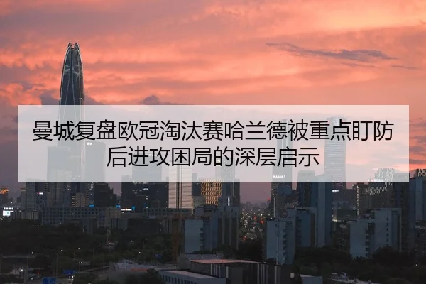 曼城复盘欧冠淘汰赛哈兰德被重点盯防后进攻困局的深层启示