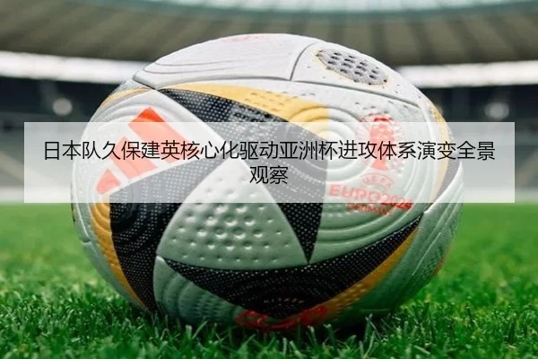 日本队久保建英核心化驱动亚洲杯进攻体系演变全景观察