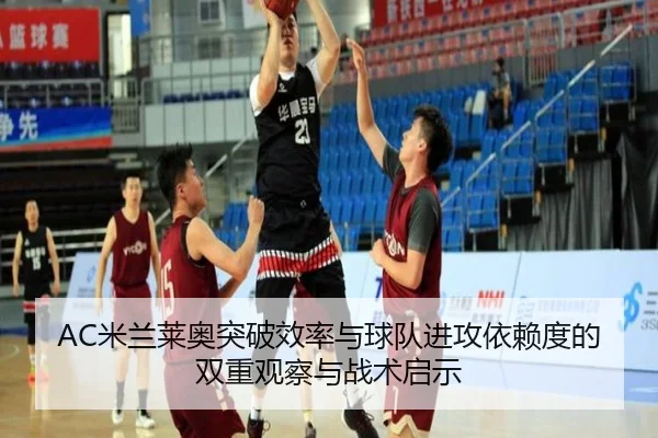 AC米兰莱奥突破效率与球队进攻依赖度的双重观察与战术启示