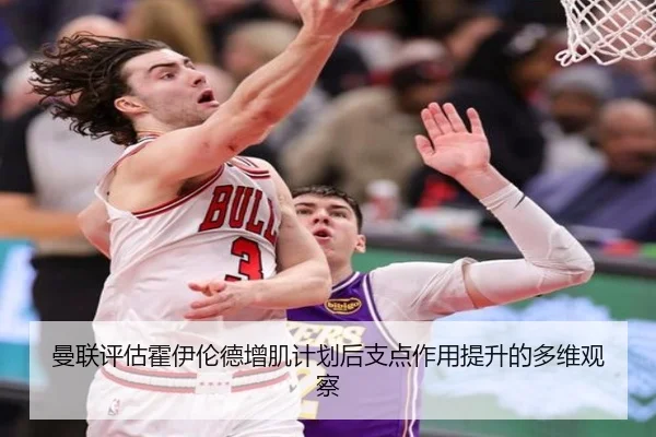曼联评估霍伊伦德增肌计划后支点作用提升的多维观察