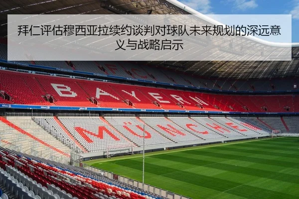 拜仁评估穆西亚拉续约谈判对球队未来规划的深远意义与战略启示