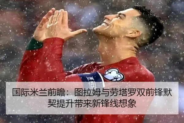 国际米兰前瞻：图拉姆与劳塔罗双前锋默契提升带来新锋线想象