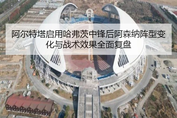 阿尔特塔启用哈弗茨中锋后阿森纳阵型变化与战术效果全面复盘